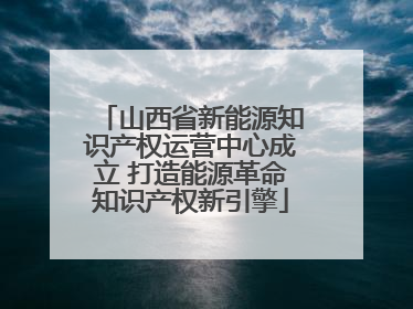 山西省新能源知识产权运营中心成立 打造能源革命知识产权新引擎